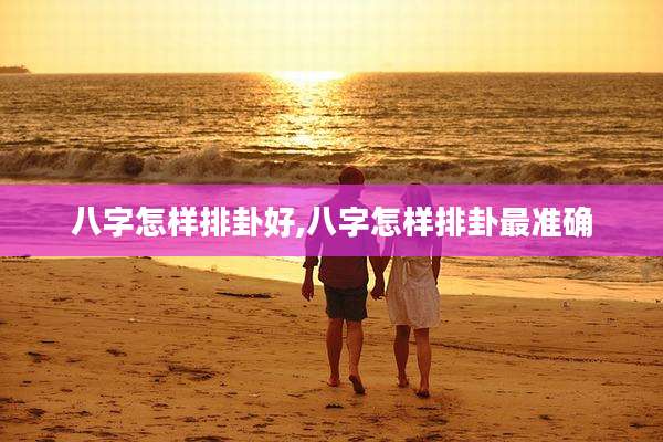 八字怎样排卦好,八字怎样排卦最准确