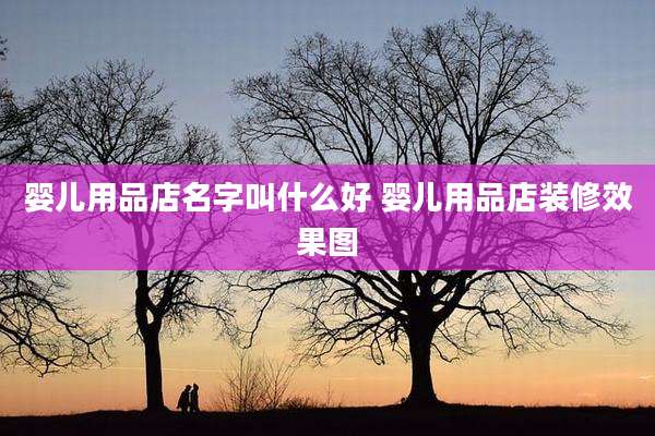 婴儿用品店名字叫什么好 婴儿用品店装修效果图