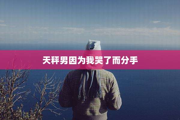 天秤男因为我哭了而分手