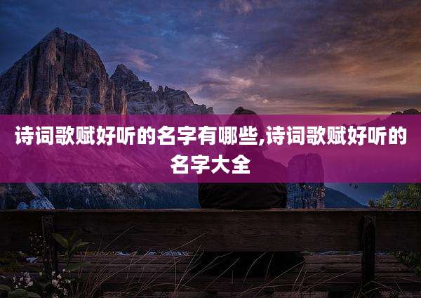 诗词歌赋好听的名字有哪些,诗词歌赋好听的名字大全