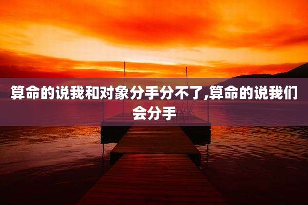 算命的说我和对象分手分不了,算命的说我们会分手
