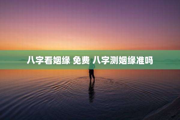 八字看姻缘 免费 八字测姻缘准吗
