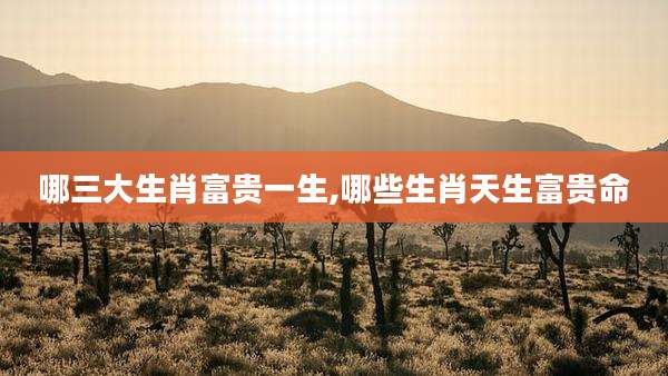 哪三大生肖富贵一生,哪些生肖天生富贵命