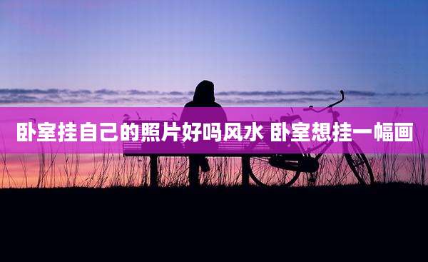 卧室挂自己的照片好吗风水 卧室想挂一幅画