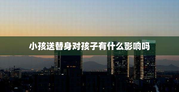 小孩送替身对孩子有什么影响吗