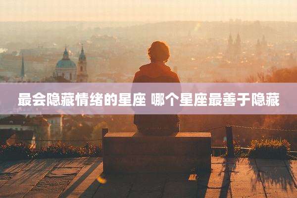 最会隐藏情绪的星座 哪个星座最善于隐藏