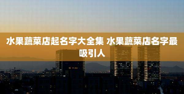 水果蔬菜店起名字大全集 水果蔬菜店名字最吸引人