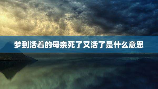 梦到活着的母亲死了又活了是什么意思