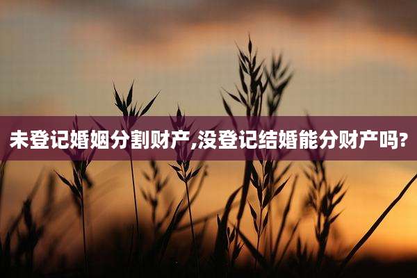 未登记婚姻分割财产,没登记结婚能分财产吗?
