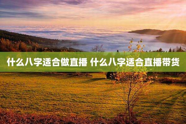 什么八字适合做直播 什么八字适合直播带货