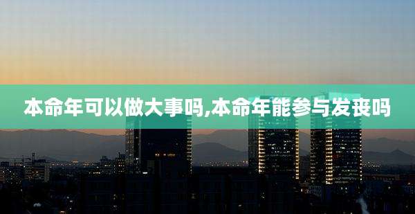 本命年可以做大事吗,本命年能参与发丧吗