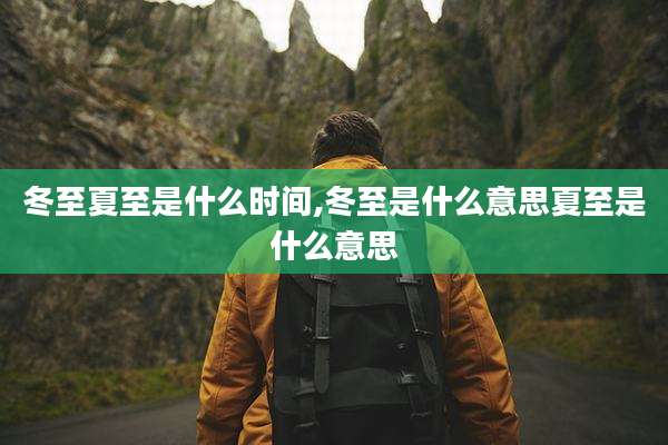 冬至夏至是什么时间,冬至是什么意思夏至是什么意思