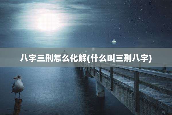 八字三刑怎么化解(什么叫三刑八字)