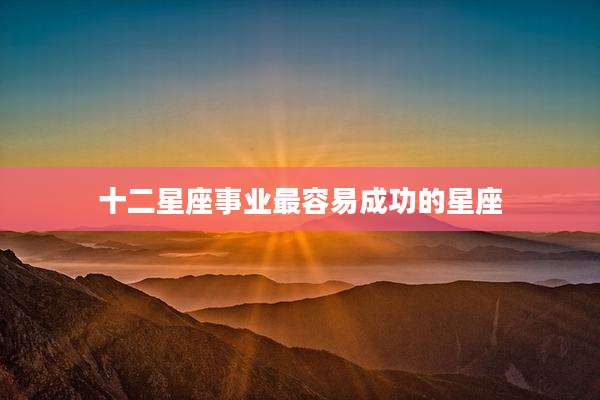 十二星座事业最容易成功的星座
