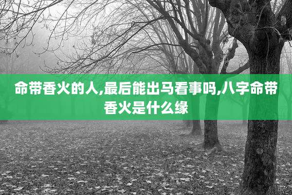 命带香火的人,最后能出马看事吗,八字命带香火是什么缘