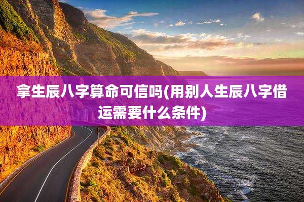 拿生辰八字算命可信吗(用别人生辰八字借运需要什么条件)