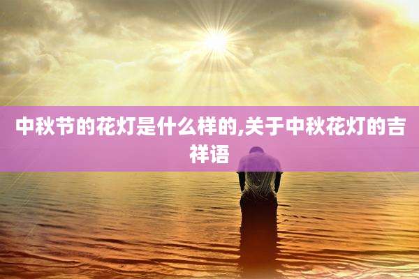 中秋节的花灯是什么样的,关于中秋花灯的吉祥语