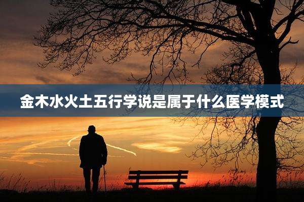 金木水火土五行学说是属于什么医学模式