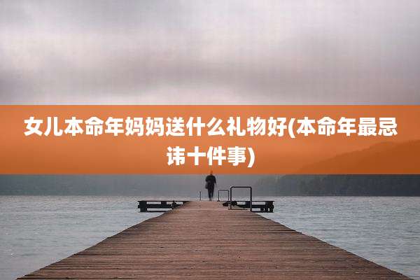 女儿本命年妈妈送什么礼物好(本命年最忌讳十件事)