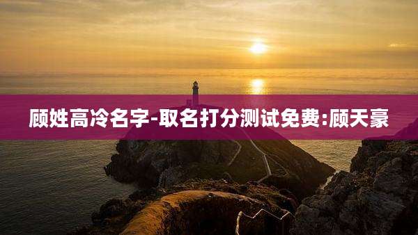 顾姓高冷名字-取名打分测试免费:顾天豪
