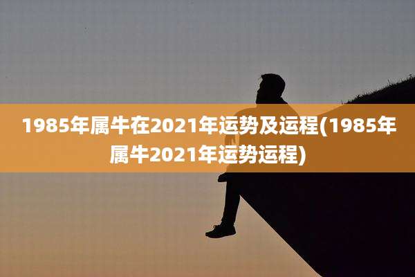 1985年属牛在2021年运势及运程(1985年属牛2021年运势运程)