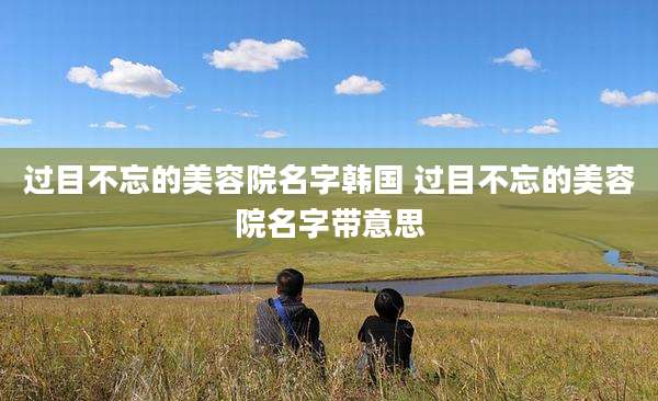 过目不忘的美容院名字韩国 过目不忘的美容院名字带意思