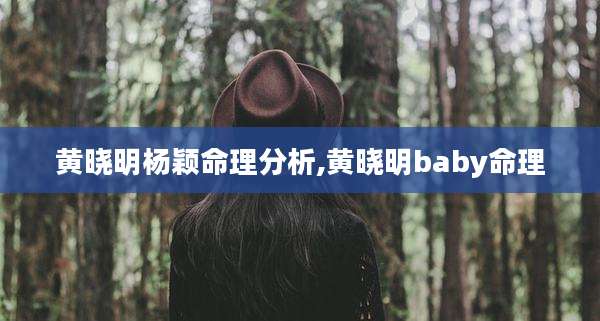 黄晓明杨颖命理分析,黄晓明baby命理