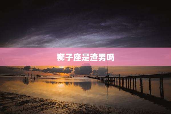 狮子座是渣男吗