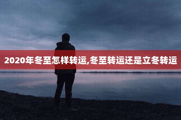 2020年冬至怎样转运,冬至转运还是立冬转运