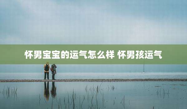 怀男宝宝的运气怎么样 怀男孩运气