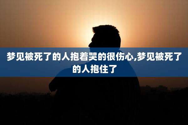 梦见被死了的人抱着哭的很伤心,梦见被死了的人抱住了