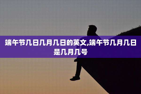 端午节几日几月几日的英文,端午节几月几日是几月几号