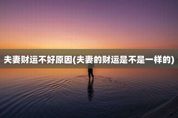 夫妻财运不好原因(夫妻的财运是不是一样的)