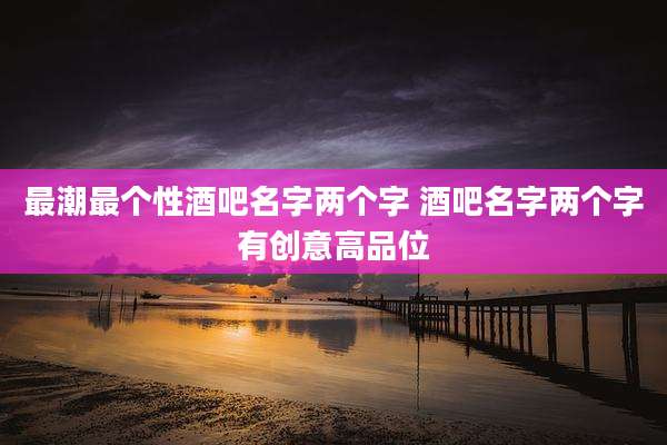 最潮最个性酒吧名字两个字 酒吧名字两个字有创意高品位