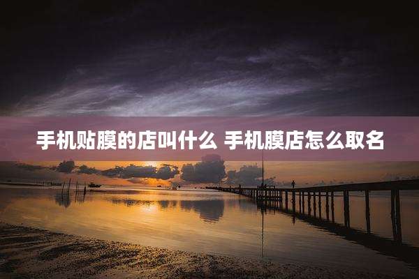 手机贴膜的店叫什么 手机膜店怎么取名