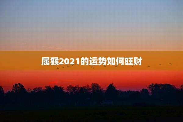 属猴2021的运势如何旺财