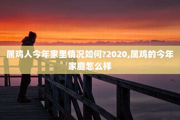 属鸡人今年家里情况如何?2020,属鸡的今年家庭怎么样