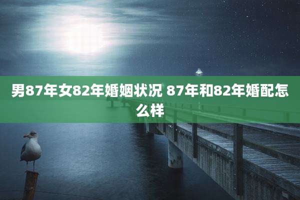 男87年女82年婚姻状况 87年和82年婚配怎么样