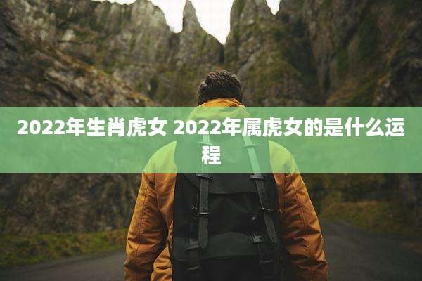 2022年生肖虎女 2022年属虎女的是什么运程