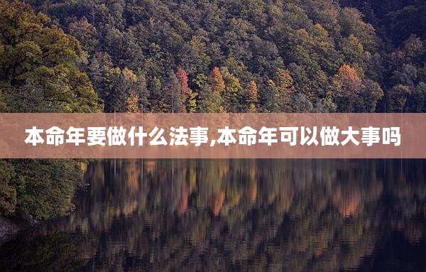 本命年要做什么法事,本命年可以做大事吗