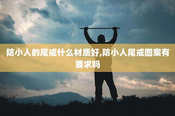 防小人的尾戒什么材质好,防小人尾戒图案有要求吗