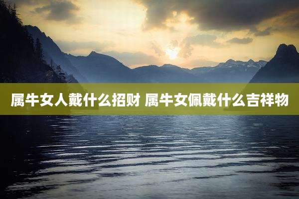 属牛女人戴什么招财 属牛女佩戴什么吉祥物
