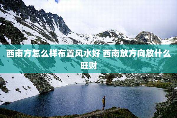 西南方怎么样布置风水好 西南放方向放什么旺财