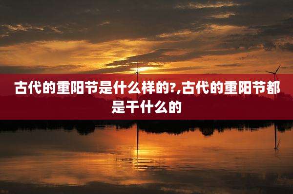 古代的重阳节是什么样的?,古代的重阳节都是干什么的