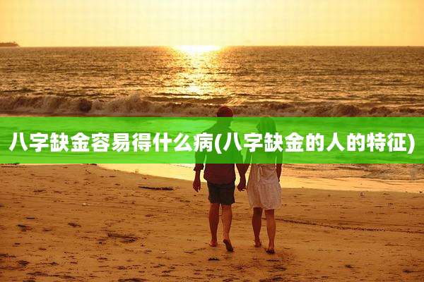 八字缺金容易得什么病(八字缺金的人的特征)