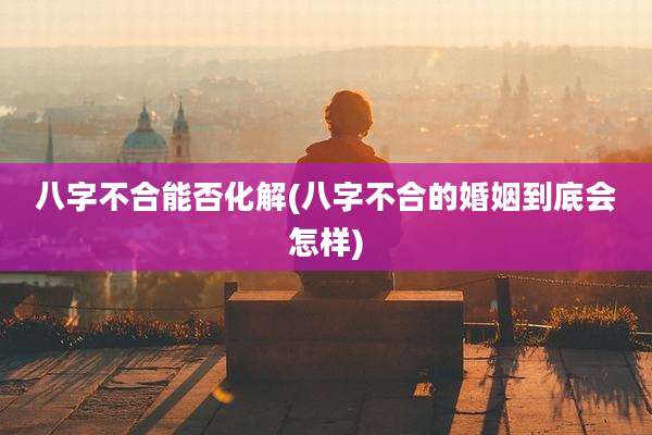 八字不合能否化解(八字不合的婚姻到底会怎样)