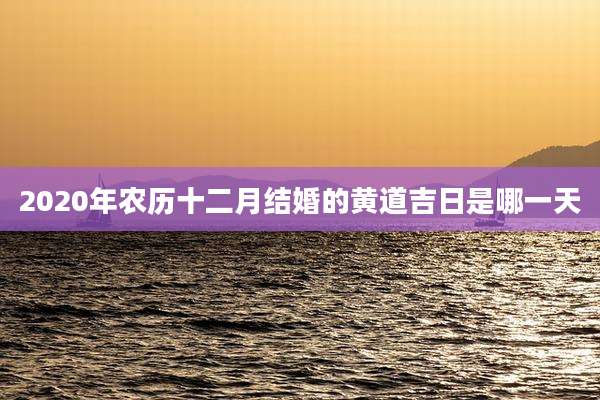 2020年农历十二月结婚的黄道吉日是哪一天