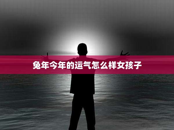 兔年今年的运气怎么样女孩子