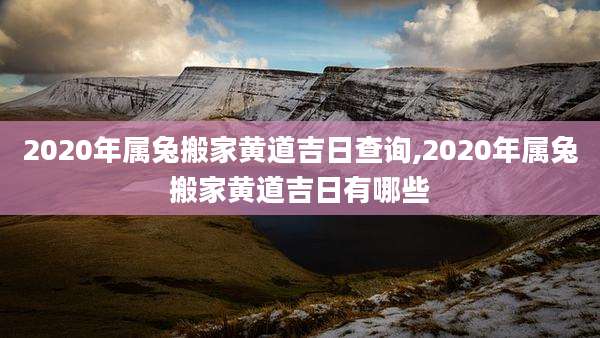 2020年属兔搬家黄道吉日查询,2020年属兔搬家黄道吉日有哪些