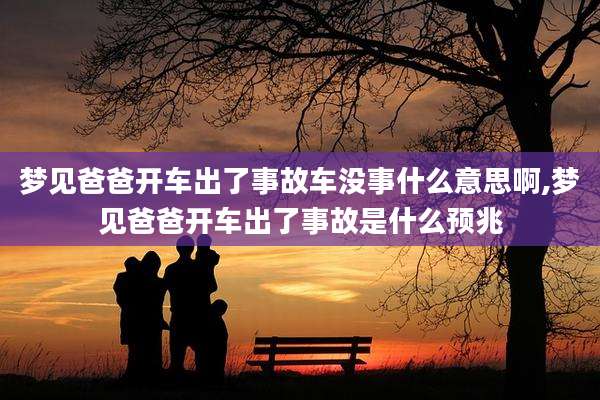 梦见爸爸开车出了事故车没事什么意思啊,梦见爸爸开车出了事故是什么预兆